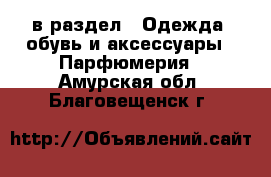  в раздел : Одежда, обувь и аксессуары » Парфюмерия . Амурская обл.,Благовещенск г.